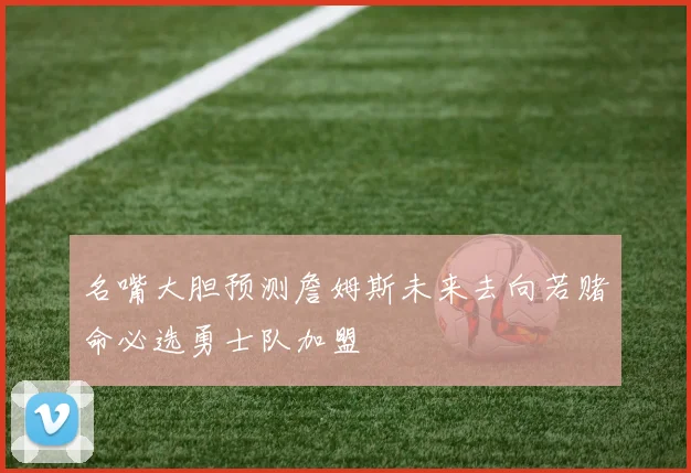 名嘴大胆预测詹姆斯未来去向若赌命必选勇士队加盟