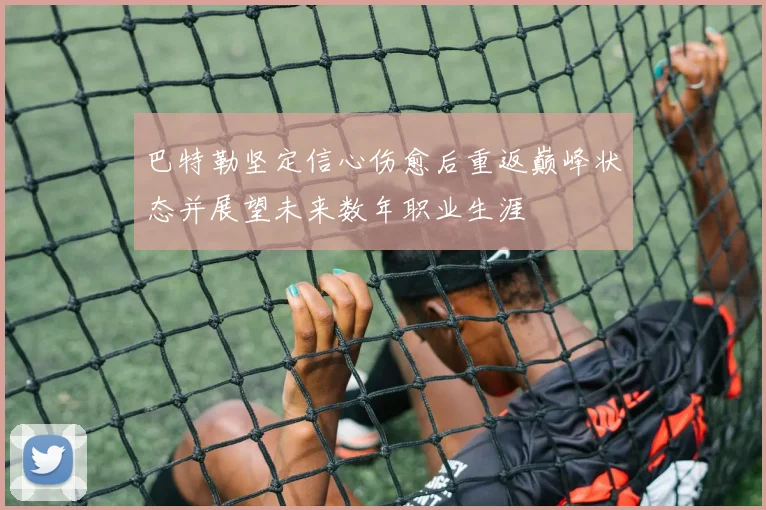 巴特勒坚定信心伤愈后重返巅峰状态并展望未来数年职业生涯