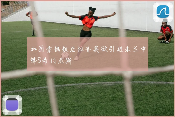 加图索执教后拉齐奥欲引进米兰中锋S希门尼斯