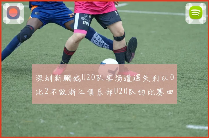 深圳新鹏城U20队客场遭遇失利以0比2不敌浙江俱乐部U20队的比赛回顾