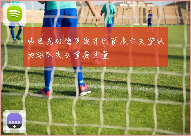 弗里克对德罗离开巴萨表示失望认为球队失去重要力量