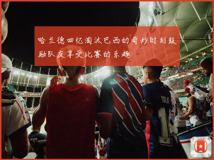 哈兰德回忆淘汰巴西的奇妙时刻鼓励队友享受比赛的乐趣