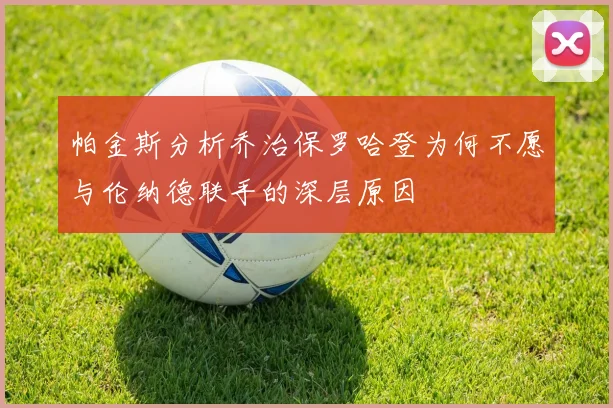 帕金斯分析乔治保罗哈登为何不愿与伦纳德联手的深层原因