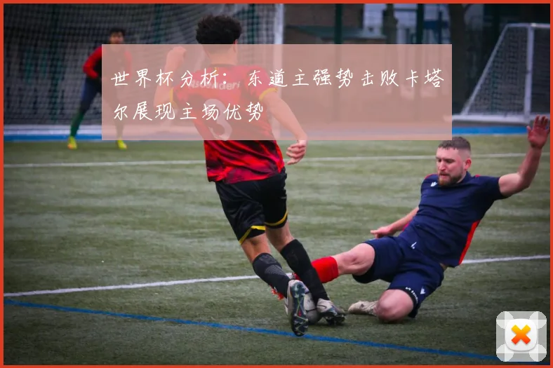 世界杯分析：东道主强势击败卡塔尔展现主场优势