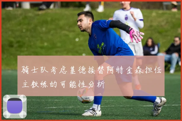骑士队考虑基德接替阿特金森担任主教练的可能性分析