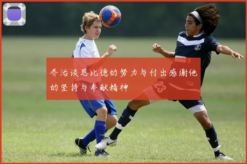 乔治谈恩比德的努力与付出感谢他的坚持与奉献精神