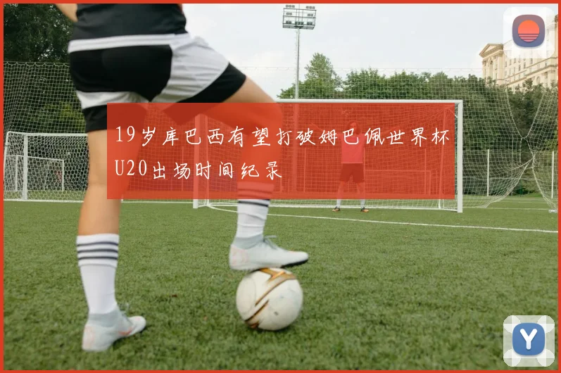 19岁库巴西有望打破姆巴佩世界杯U20出场时间纪录