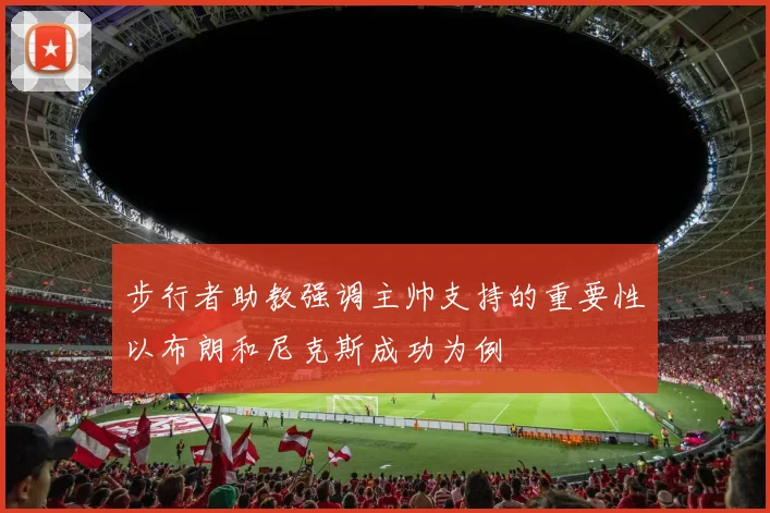 步行者助教强调主帅支持的重要性以布朗和尼克斯成功为例