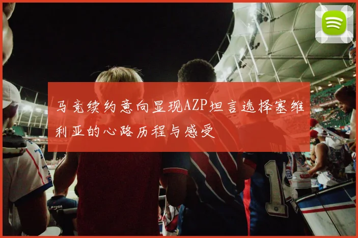 马竞续约意向显现AZP坦言选择塞维利亚的心路历程与感受