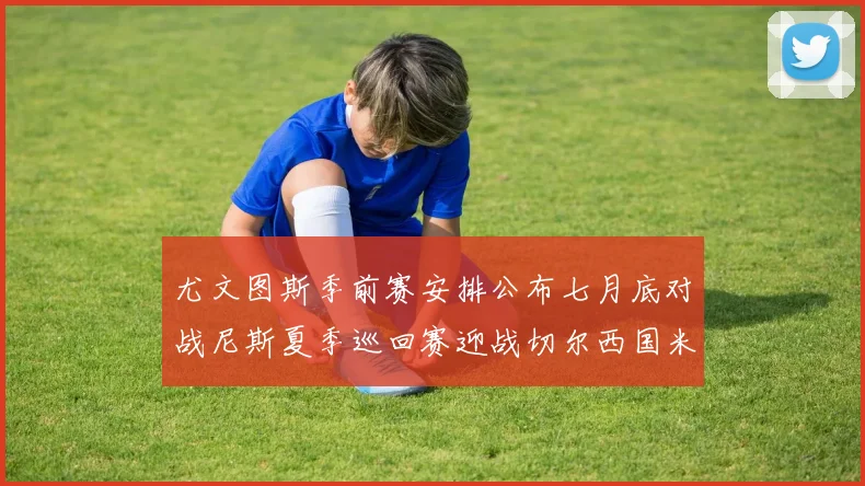 尤文图斯季前赛安排公布七月底对战尼斯夏季巡回赛迎战切尔西国米巴勒莫
