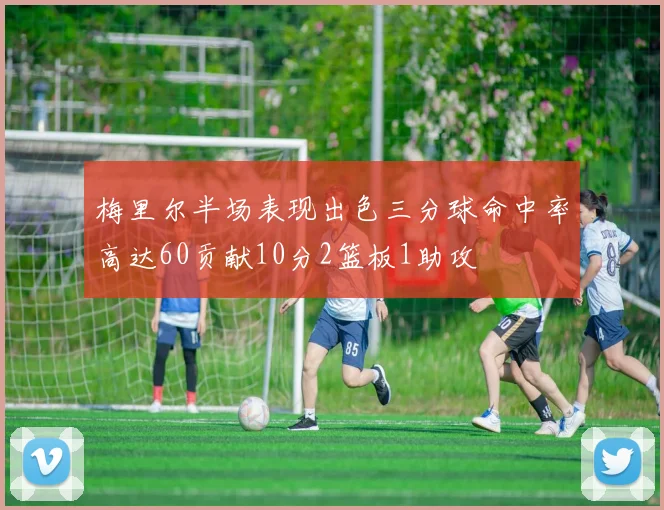梅里尔半场表现出色三分球命中率高达60贡献10分2篮板1助攻