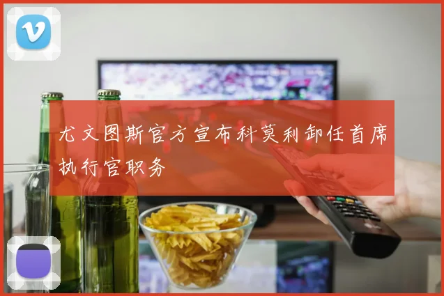 尤文图斯官方宣布科莫利卸任首席执行官职务