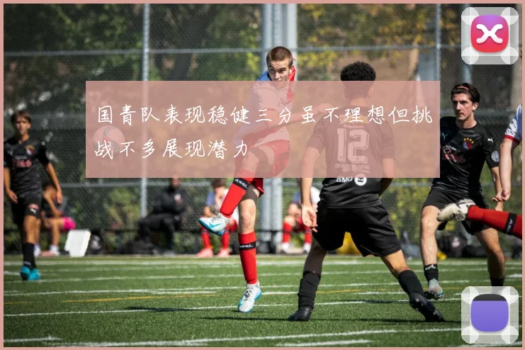 国青队表现稳健三分虽不理想但挑战不多展现潜力