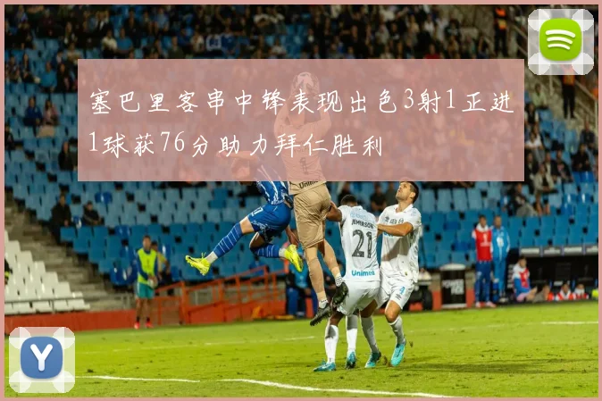 塞巴里客串中锋表现出色3射1正进1球获76分助力拜仁胜利