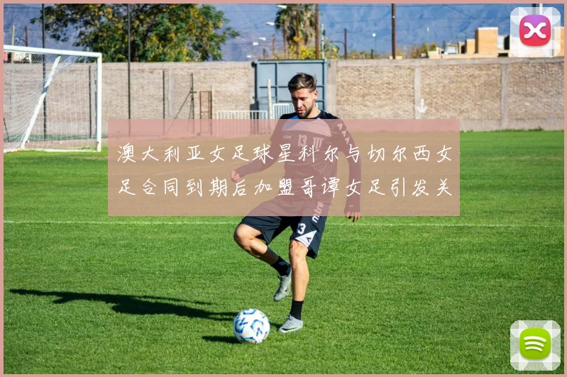 澳大利亚女足球星科尔与切尔西女足合同到期后加盟哥谭女足引发关注