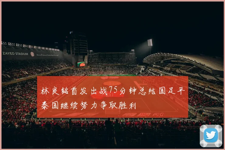 林良铭首发出战75分钟总结国足平泰国继续努力争取胜利