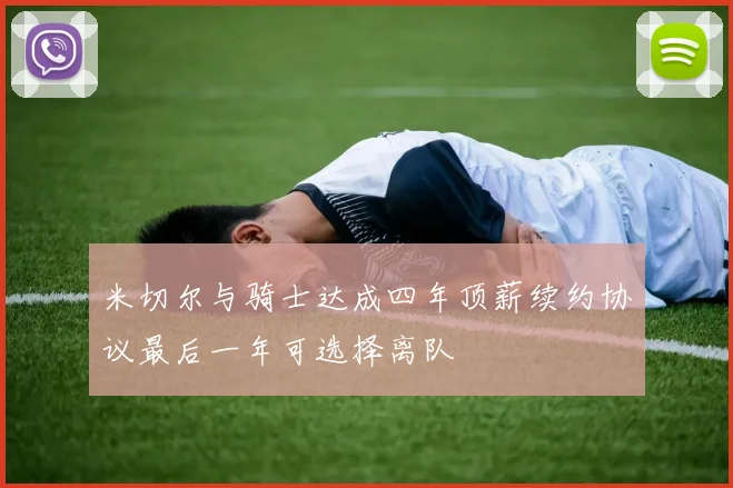 米切尔与骑士达成四年顶薪续约协议最后一年可选择离队