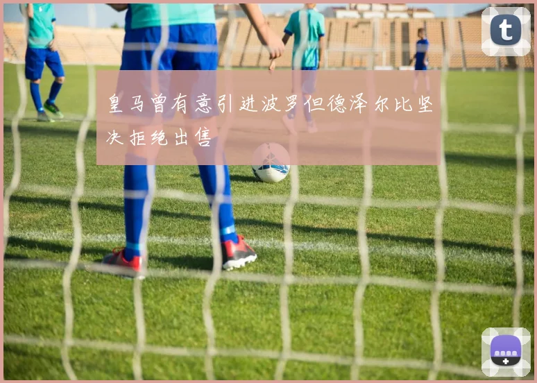 皇马曾有意引进波罗但德泽尔比坚决拒绝出售
