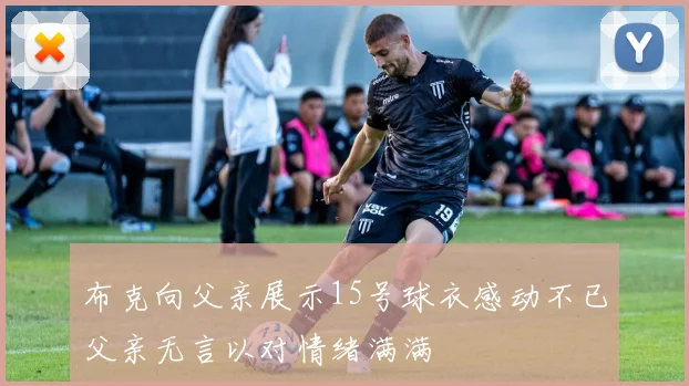 布克向父亲展示15号球衣感动不已父亲无言以对情绪满满