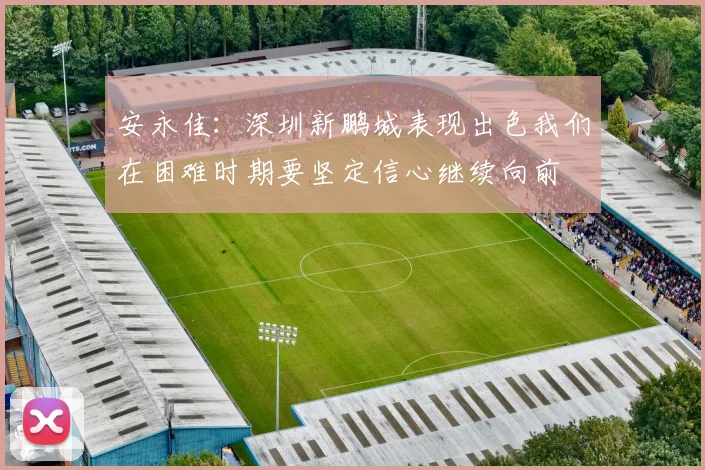 安永佳：深圳新鹏城表现出色我们在困难时期要坚定信心继续向前