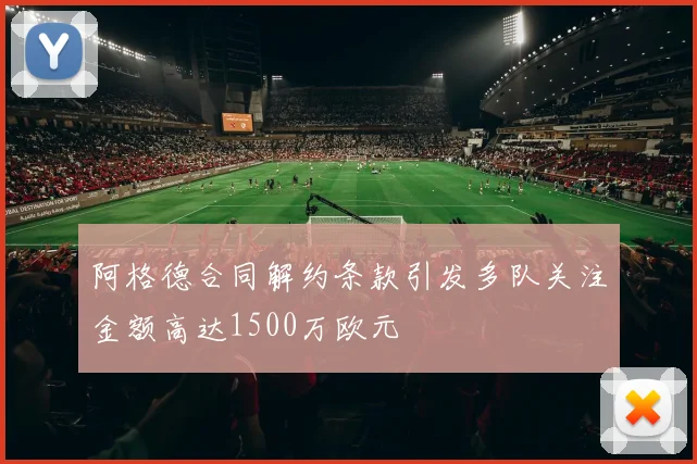 阿格德合同解约条款引发多队关注金额高达1500万欧元