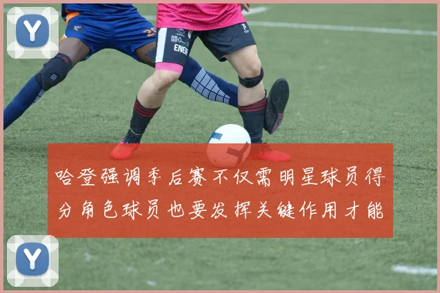 哈登强调季后赛不仅需明星球员得分角色球员也要发挥关键作用才能取胜