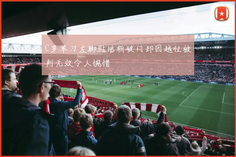 C罗单刀左脚贴地斩破门却因越位被判无效令人惋惜