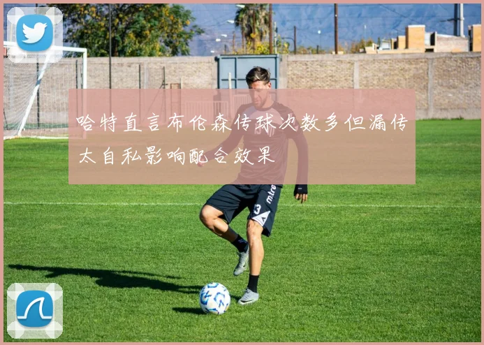 哈特直言布伦森传球次数多但漏传太自私影响配合效果
