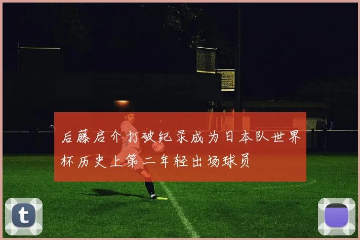 后藤启介打破纪录成为日本队世界杯历史上第二年轻出场球员