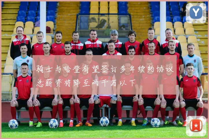 骑士与哈登有望签订多年续约协议总薪资将降至两千万以下