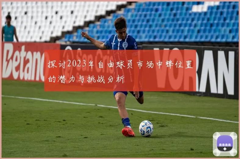 探讨2023年自由球员市场中锋位置的潜力与挑战分析