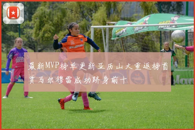 最新MVP榜单更新亚历山大重返榜首贾马尔穆雷成功跻身前十
