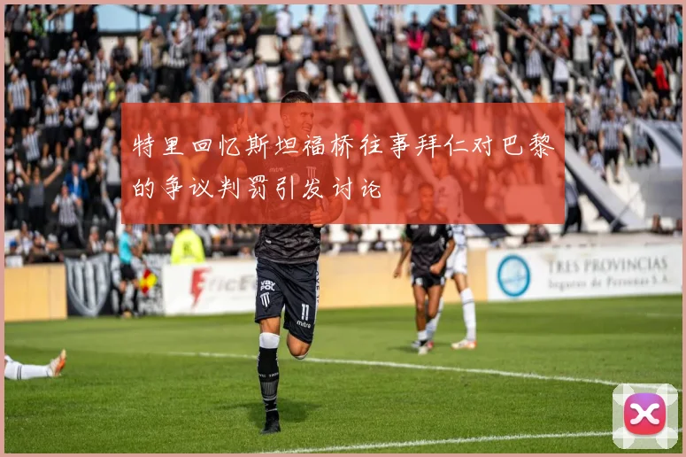特里回忆斯坦福桥往事拜仁对巴黎的争议判罚引发讨论