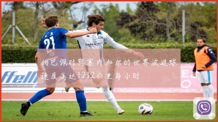 姆巴佩对阵塞内加尔的世界波进球速度高达1212公里每小时